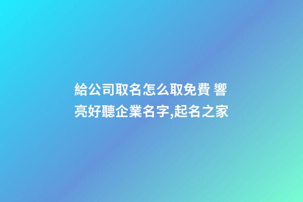 給公司取名怎么取免費 響亮好聽企業名字,起名之家-第1張-公司起名-玄機派